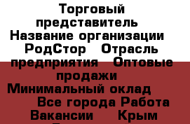 Торговый представитель › Название организации ­ РодСтор › Отрасль предприятия ­ Оптовые продажи › Минимальный оклад ­ 50 000 - Все города Работа » Вакансии   . Крым,Бахчисарай